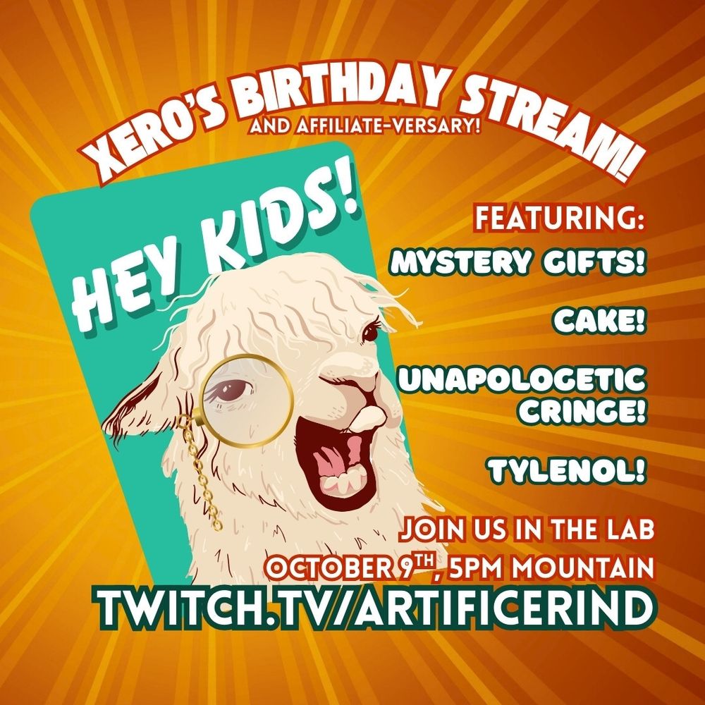 a colorful advertisement on a warm sunburst featuring a smiling llama wearing a monocle with "hey kids!" written above its head. The rest of the text reads:

Xero's Birthday Stream!
and affiliate-versary!

Featuring:
Mystery gifts! Cake! Unapologetic Cringe! Tylenol!

Join us in the Lab October 9th, 5pm Mountain.

twitch.tv/artificerind
