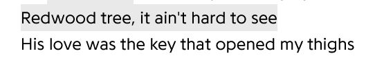 Redwood tree, it ain't hard to see
His love was the key that opened my thighs