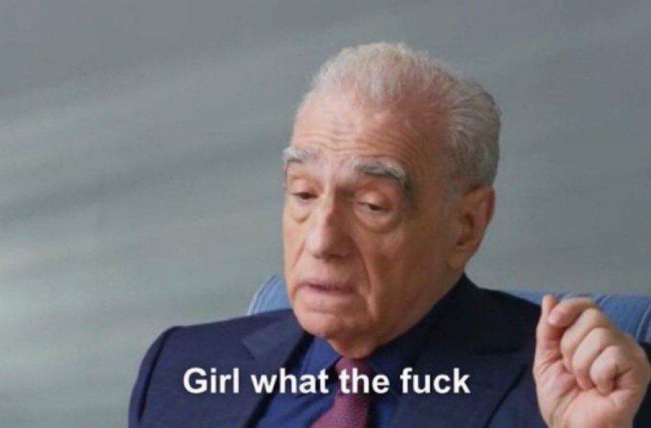 A meme featuring a picture of Martin Scorsese looking askance with his palm up and the (clearly not original) subtitle "Girl what the fuck"