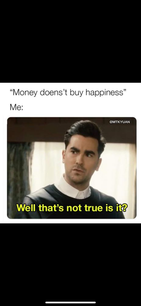 Text saying “money can’t buy happiness” on top of a picture of David Rose from Schitts Creek looking odd and saying “well that’s not true, is it?”