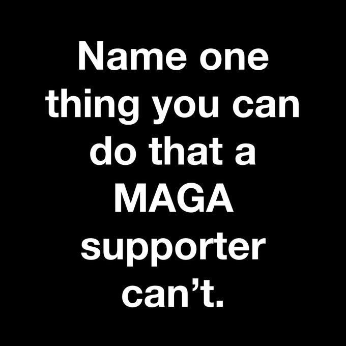 Meme says "Name one thing you can do that a maga supporter can't"