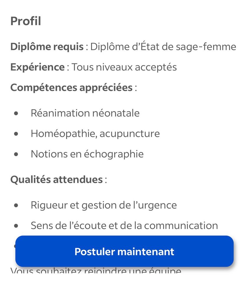 Profil
Diplôme requis : Diplôme d'État de sage-femme
Expérience: Tous niveaux acceptés
Compétences appréciées :
• Réanimation néonatale
• Homéopathie, acupuncture
• Notions en échographie
Qualités attendues :
• Rigueur et gestion de l'urgence
• Sens de l'écoute et de la communication
Postuler maintenant