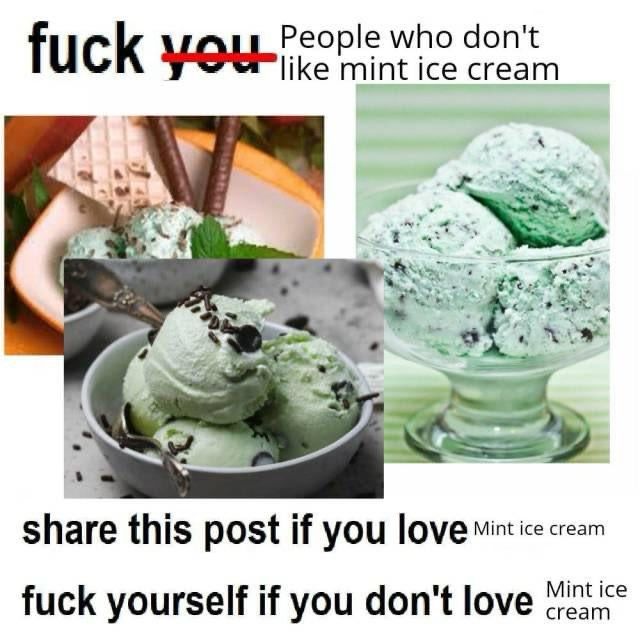 Photos of 3 different servings of mint chocolate chip ice cream.

The text reads: 

fuck you
People who don't like mint ice cream
share this post if you love Mint ice cream fuck yourself if you don't love MCC ice cream