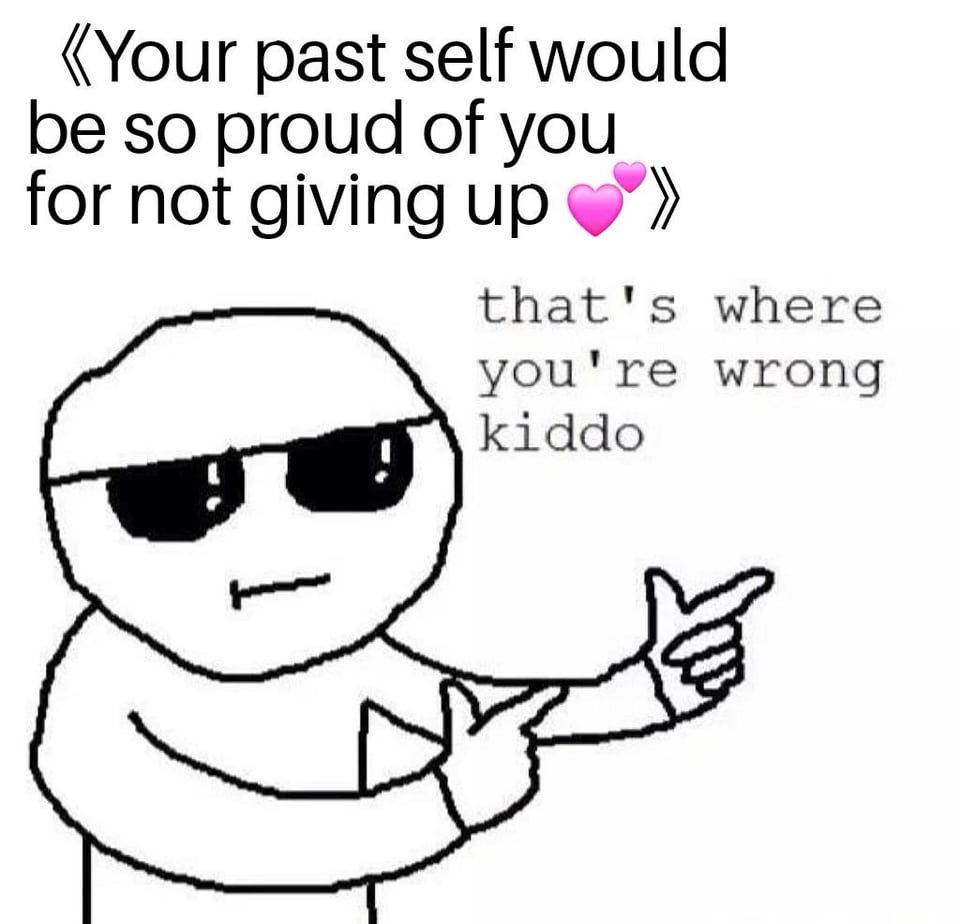 A drawing of a figure giving finger guns and wearing sunglasses. The text at the top reads: your past self would be so proud of you for not giving up. The text just above the finger guns (in a smaller font) reads: that’s where you’re wrong  kiddo.