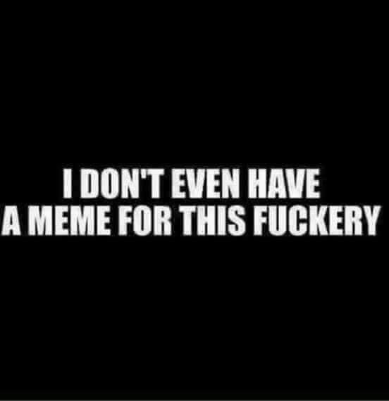 Black background with white text that reads: I DON'T EVEN HAVE A MEME FOR THIS FUCKERY