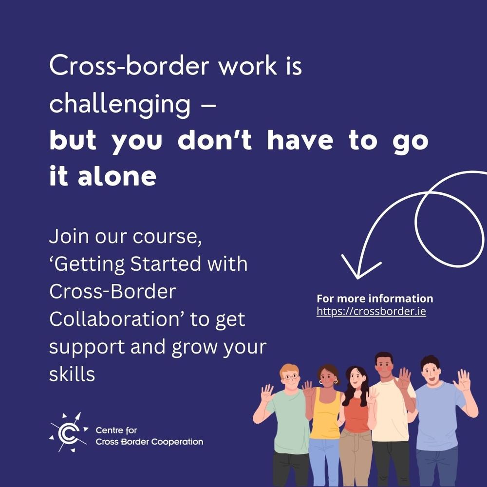 Promotional flyer with the Centre for Cross Border Cooperation logo which reads – Cross-border work is challenging – but you don’t have to go it alone | Join our course, ‘Getting Started with Cross-Border Collaboration’ to get support and grow your skills | For more information https://crossborder.ie