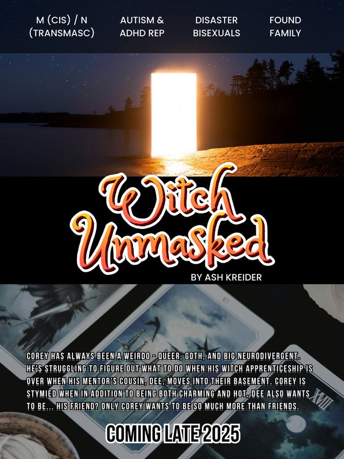 Corey has always been a weirdo - queer, goth, and Big Neurodivergent. He's struggling to figure out what to do when his witch apprenticeship is over when his mentor's cousin, Dee, moves into their basement. Corey is stymied WHEN in addition to being both charming and hot, Dee also wants to be... his friend? Only Corey wants to be so much more than friends.

M (cis) & N (transmasc), autism & adhd rep, disaster bisexuals, found family

Coming late 2025
