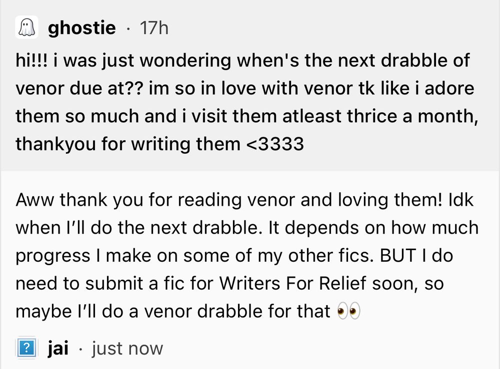 Neospring ask: hi!!! i was just wondering when's the next drabble of venor due at?? im so in love with venor tk like i adore them so much and i visit them atleast thrice a month, thankyou for writing them <3333

Response: Aww thank you for reading venor and loving them! Idk when I’ll do the next drabble. It depends on how much progress I make on some of my other fics. BUT I do need to submit a fic for Writers For Relief soon, so maybe I’ll do a venor drabble for that 👀