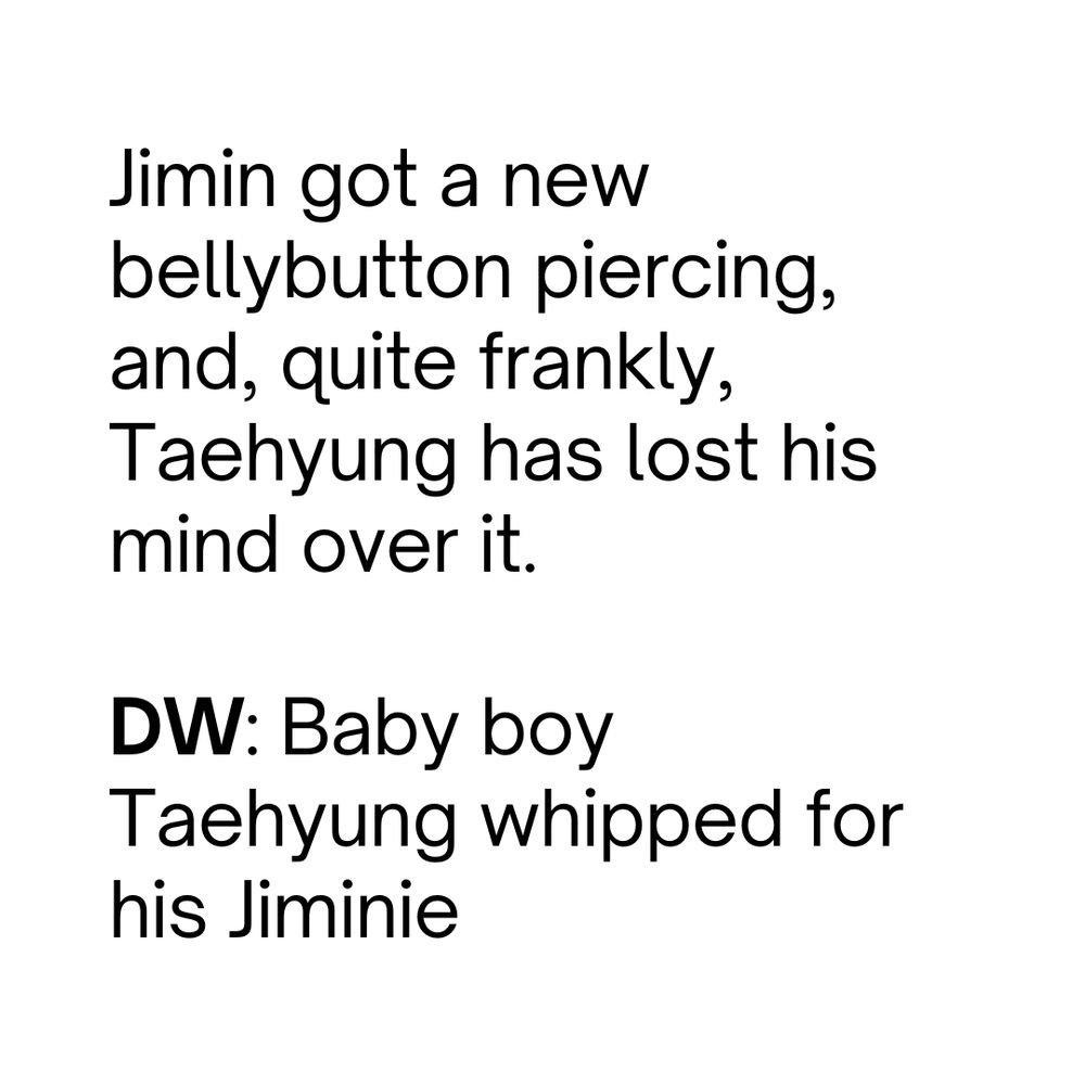 Jimin got a new bellybutton piercing, and, quite frankly, Taehyung has lost his mind over it.

DW: Baby boy Taehyung whipped for his Jiminie