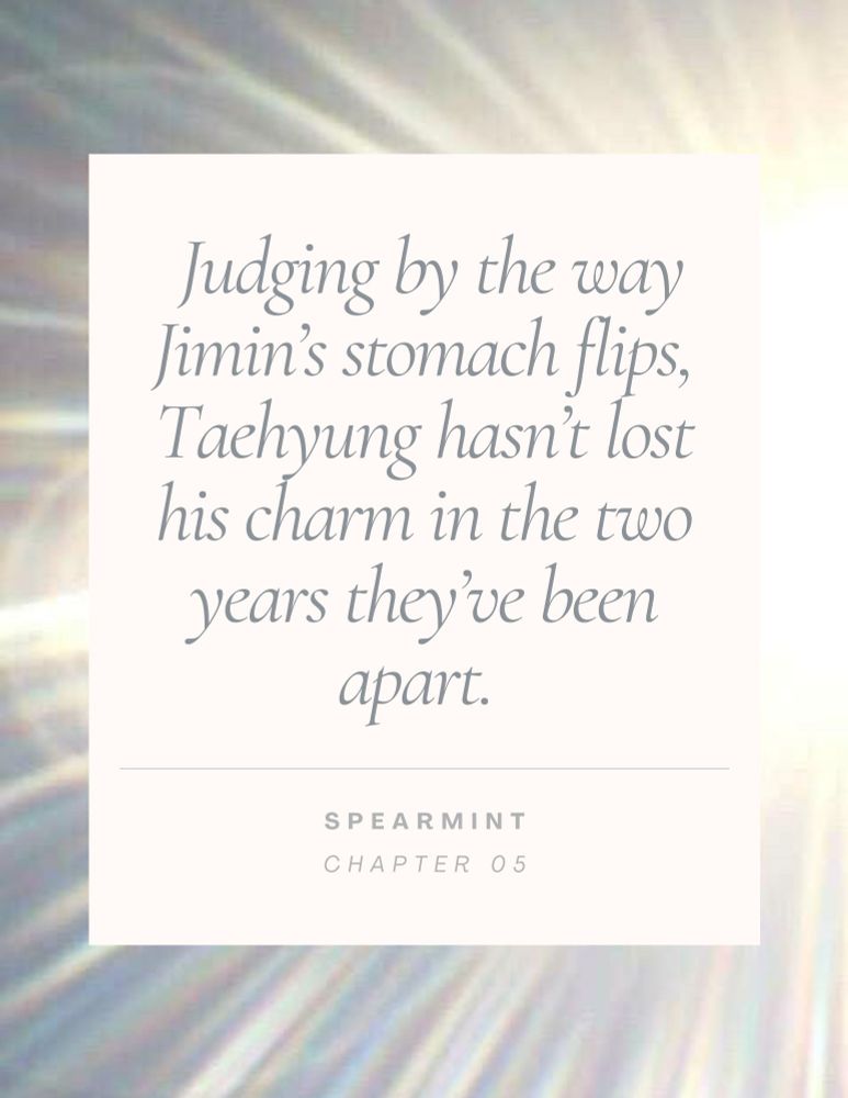 Text box with the words: "Judging by the way Jimin’s stomach flips, Taehyung hasn’t lost his charm in the two years they’ve been apart. - Spearmint - Chapter 05". 

The text box is white and placed in the middle of an image of bright white like sun rays shooting across a gray background.