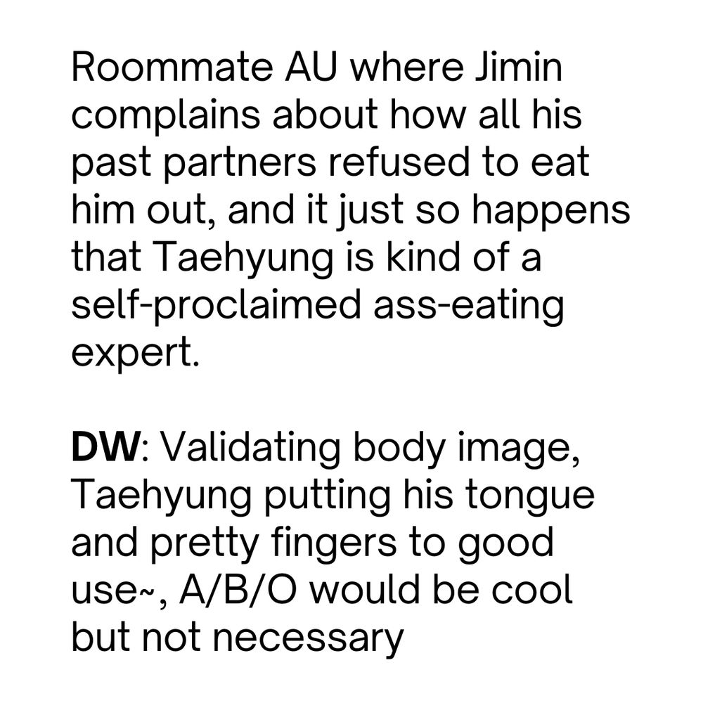 Roommate AU where Jimin complains about how all his past partners refused to eat him out, and it just so happens that Taehyung is kind of a self-proclaimed ass-eating expert.

DW: Validating body image, Taehyung putting his tongue and pretty fingers to good use~, A/B/O would be cool but not necessary