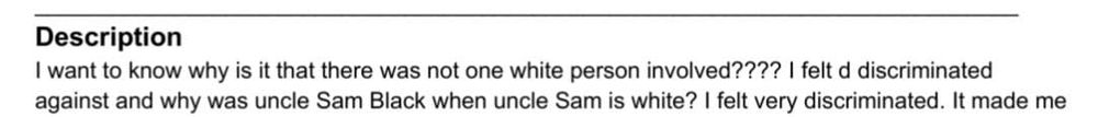 Text with heading saying "description" and then content reading "i want to know why is it that there was not one white person involved? I felt discriminated against ans why was Uncle Sam Black when Uncle Sam is white? I felt very discriminated. It made me"