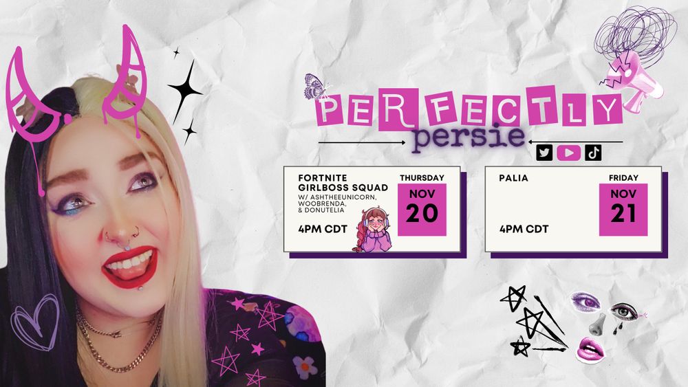 Stream schedule graphic with a photo of a smiling person with split black-and-blonde hair on the left. The top says “Perfectly Persie.” Two boxes list upcoming streams: Fortnite Girlboss Squad on Thursday, November 20 at 4 PM CDT, and Palia on Friday, November 21 at 4 PM CDT. The background has doodles, stars, and pink accents.