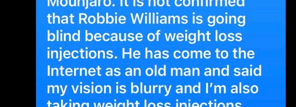 Extract from a text message that someone shared on reddit: “…that Robbie Williams is going blind because of weight loss injections. He has come to the Internet as an old man and said my vision is blurry and I'm also…”