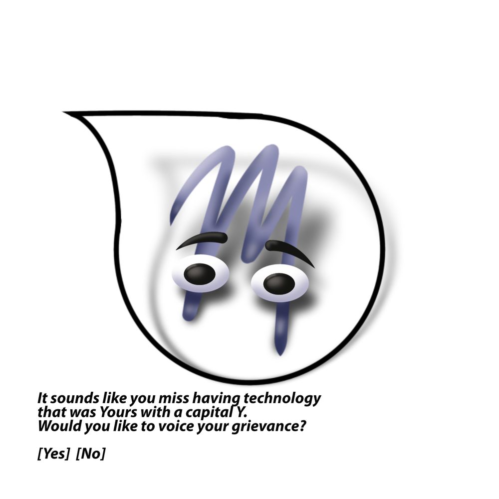 an image of Clippy morphed into a handwritten cursive m, casting a shadow in a white field.

"It sounds like you miss having technology that was Yours with a capital Y.
Would you like to voice your grievance?
[Yes] [No]"