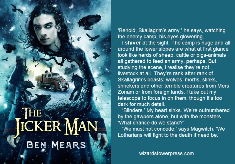 ‘Behold, Skallagrim’s army,’ he says, watching the enemy camp, his eyes glowering.
   I shiver at the sight. The camp is huge and all around the lower slopes are what at first glance look like herds of sheep, cattle or pigs—animals all gathered to feed an army, perhaps. But studying the scene, I realise they’re not livestock at all. They’re rank after rank of Skallagrim’s beasts: wolves, morhs, slinks, shriekers and other terrible creatures from Mors Zonam or from foreign lands. I take out my telescope to focus in on them, though it’s too dark for much detail.
   ‘Blinders.’ My heart sinks. We’re outnumbered by the gawpers alone, but with the monsters… ‘What chance do we stand?’
   ‘We must not concede,’ says Magwitch. ‘We Lotharians will fight to the death if need be.’
