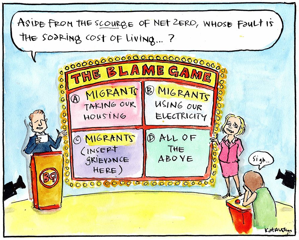 TV show set for "The Blame Game" game show. Andrew Hastie is host, reading out from a card "Aside from the scourge of Net Zero, whose fault is the soaring cost of living?"
a brightly lit board has the following options:
A MIGRANTS taking our housing
B MIGRANTS using our electricity
C MIGRANTS (insert grievance here)
D All of the above
Sussan Ley is standing on the other side looking nervous and the contestant in the far right corner has their head in their hands and is sighing