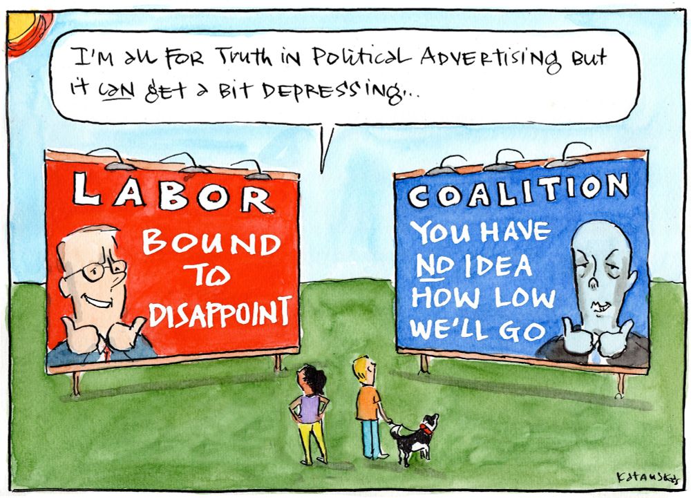 Cartoon- scene is two billboards beside eachother. First billboard has pic of Albanese grinning with thumbs up & says "Labor: Bound to Disappoint"
Second billboard has pic of Dutton grinning with thumbs up & says "Coalition: You have NO idea how low we'll go"
Two people are looking at the billboards with one saying "I"m all for truth in political advertising but it CAN get a bit depressing."

