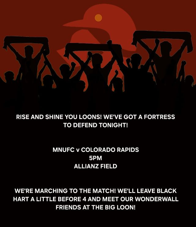 RISE AND SHINE YOU LOONS! WE'VE GOT A FORTRESS TO DEFEND TONIGHT!

MNUFC V COLORADO RAPIDS
5PM
ALLIANZ FIELD

WE'RE MARCHING TO THE MATCH! WE'LL LEAVE BLACK HART A LITTLE BEFORE 4 AND MEET OUR WONDERWALL FRIENDS AT THE BIG LOON!