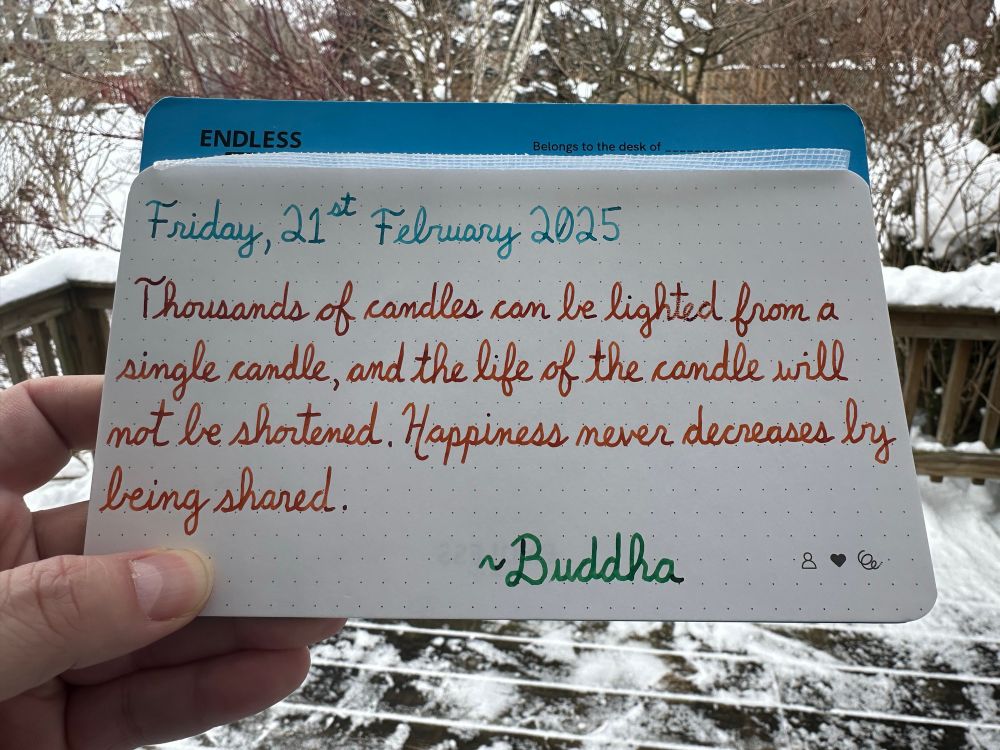 A pen quote of Buddha that reads, “Thousands of candles can be lighted from a single candle, and the life of the candle will not be shortened. Happiness never decreases by being shared.”

Written in Wearingeul Robinson Crusoe, along with Montblanc inks: James Purdey & Sons Single Malt and Irish Green.