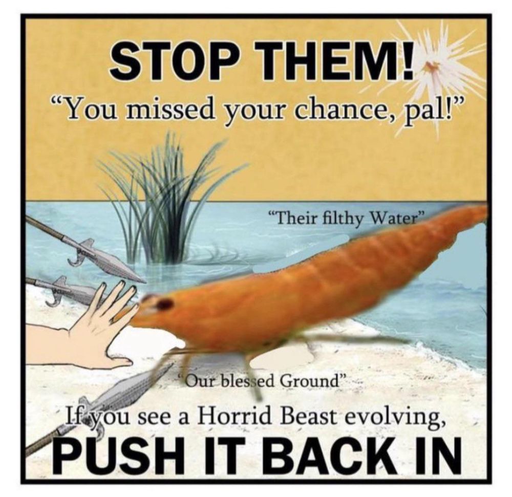 A meme with a shrimp crawling out of water with a hand outstretched to stop them and three spears pointed in the shrimps direction. The caption says “Stop them! “You missed your chance pal” If you see a horrid beast evolving, PUSH IT BACK IN”