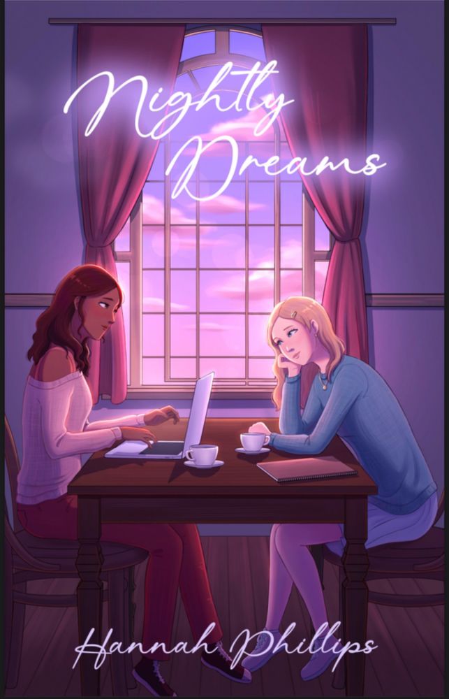 cover of nightly dreams by hannah phillips-
two girls sitting at a table, looking at each other longingly in front of a window at sunset with pinks and purples reflecting across the art. on the girls are writing their book, and on the table is two mugs a computer and a notebook and pen. the title is in a ‘headliner lights’ kind of effect and written in cursive. author’s name is in cursive as well but not in ‘lights’
