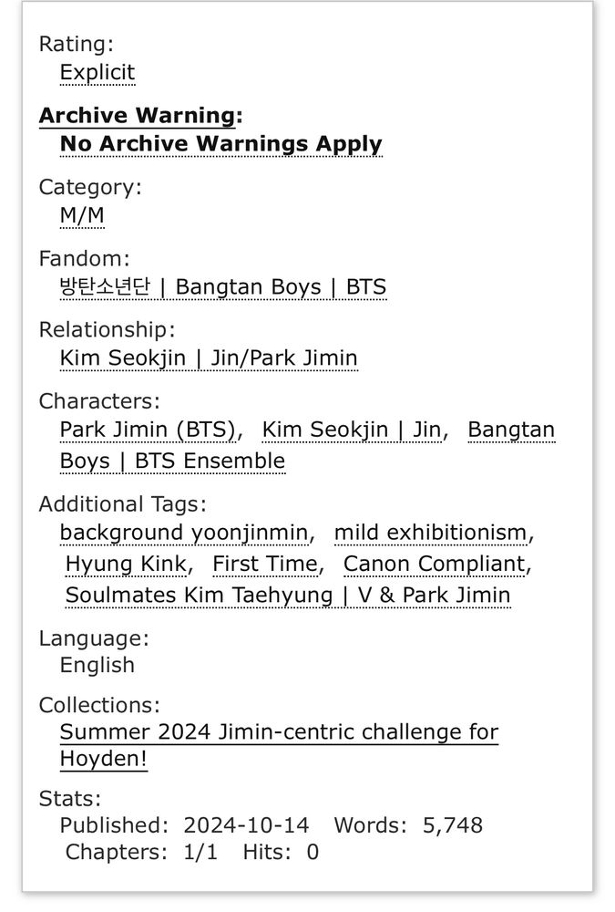 Rating:
Explicit
Archive Warning:
No Archive Warnings Apply
Category:
M/M
Fandom:
방탄소년단 | Bangtan Boys | BTS
Relationship:
Kim Seokjin | Jin/Park Jimin
Characters:
Park Jimin (BTS)Kim Seokjin | JinBangtan Boys | BTS Ensemble
Additional Tags:
background yoonjinmin, mild exhibitionism, Hyung Kink, First Time, Canon Compliant, Soulmates Kim Taehyung | V & Park Jimin
Language:English