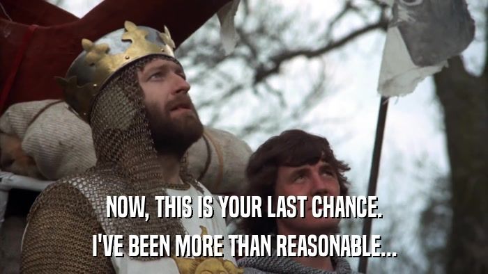 Scene from the 1975 movie Monty Python and The Holy Grail with King Arthur played by actor Graham Chapman

The text on the image reads "Now, This is your last chance.  I've been more than reasonable ..."