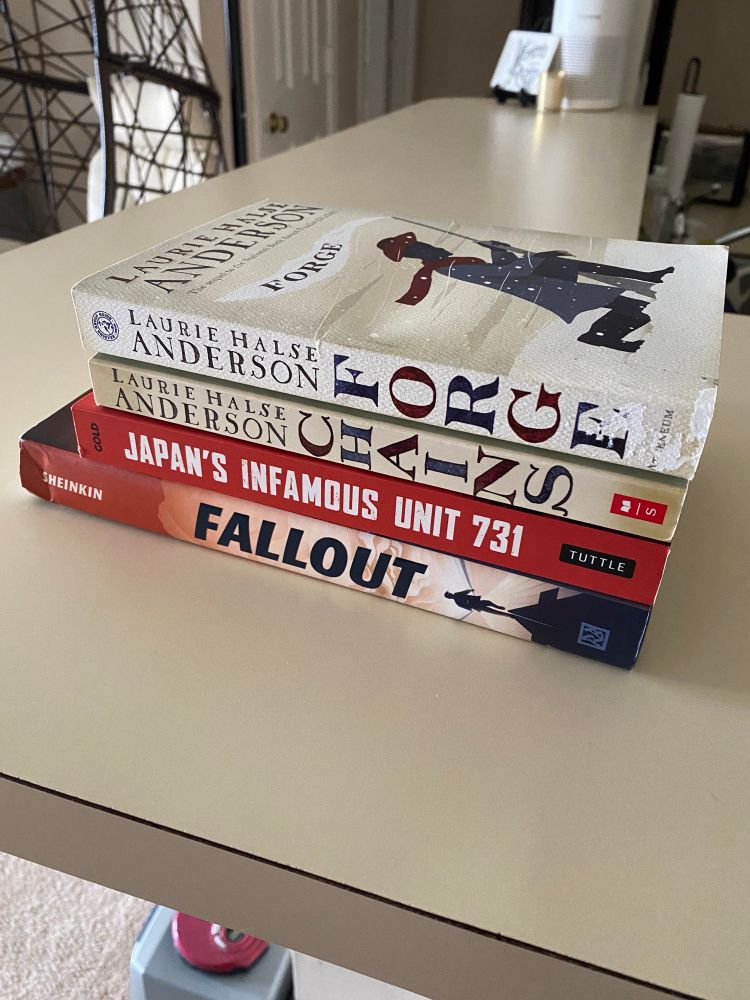 A stack of books bought from a used bookstore
-Forge and Chains by Laurie Halse Anderson
-Japan’s Infamous Unit 731 by Hal Gold
-Fallout by Steve Sheinkin 