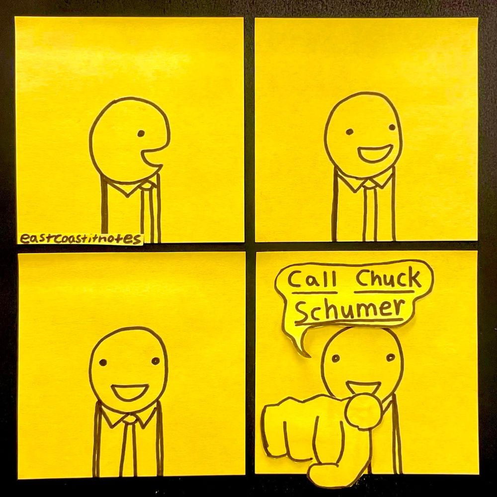 Comic drawn on post it notes
panel 1: a guy is facing the right
panel 2: he slowly turns
panel 3: he is now looking directly at the viewer 
panel 4: he points a large finger at the viewer and says "Call Chuck Schumer"