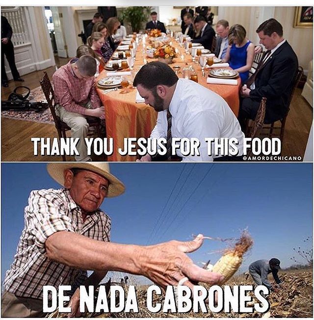 Two-panel-meme. Upper picture shows a huge dining table in a luxury home surrounded by praying peole with the caption "Thank you Jesus for this Food". Lower picture shows a mexican farmworker gathering corn in a field with the caption "De nada, cabrones".