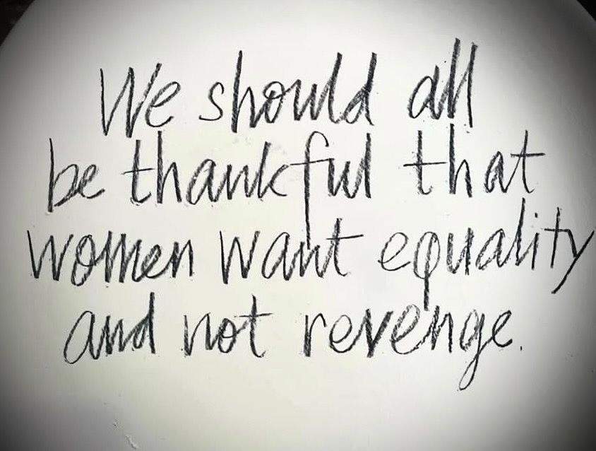We should all be thankful that women want equality and not revenge. 