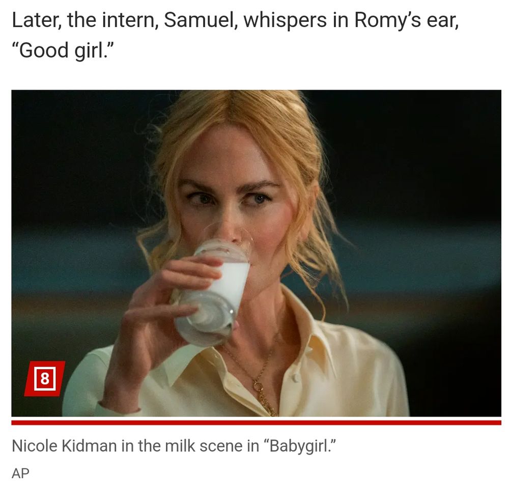 Foto da atriz Nicole Kidman bebendo leite em um copo de vidro, cena do filme Babygirl.
Acompanhando a imagem, o texto em inglês:

"Later, the intern, Samuel, whispers in Romy's ear, 'Good girl'" 