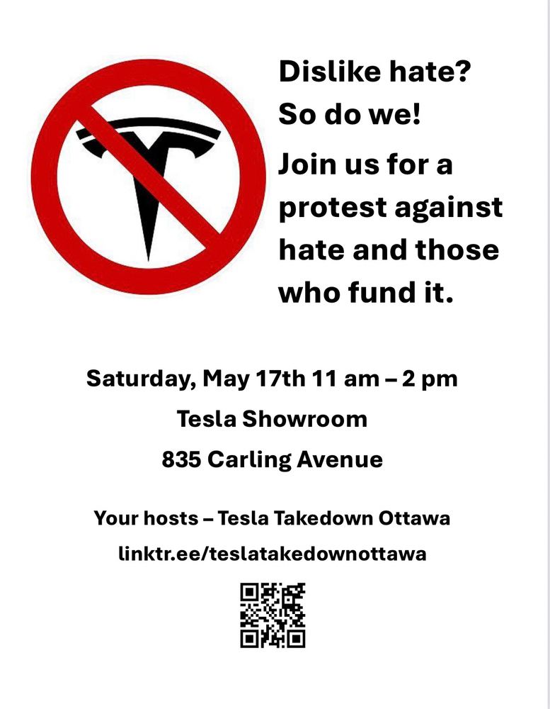 Protest announcement on white background. In the upper left corner is a Tesla symbol which is enclosed in a red circle and crossed out. The text reads:

Dislike hate? So do we! Join us for a protest against hate and those who fund it. 
Saturday, May 17th 11 am - 2 pm 
Tesla Showroom
835 Carling 

Your hosts - Tesla Takedown Ottawa 
linktr.ee/teslatakedownottawa

There is a QR code at the bottom of the poster to take viewers to the link tree of Tesla Takedown Ottawa.