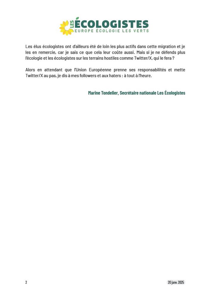 
C’est pour cette raison que je n’abandonnerai pas le combat sur cette plateforme, même s’il se fait à armes très inégales. Je dis souvent que je me suis forgée dans l’adversité en tant qu’opposante au RN à Hénin-Beaumont. Ni les insultes, ni les pressions, ni les menaces de l’extrême droite ne m’ont fait reculer dans ma ville, et il en ira de même sur Twitter/X.

Je veillerai en revanche à utiliser davantage d’autres réseaux alternatifs. J’ai ainsi été l’une des premières à investir la plateforme Bluesky, où je suis  la personnalité politique française la plus suivie et la plus active. Et je compte désormais prioriser ce réseau social ainsi que Mastodon par rapport à Twitter/X. Chez les écologistes, c’est ce que l’on appelle une transition.

Les élus écologistes ont d’ailleurs été de loin les plus actifs dans cette migration et je les en remercie, car je sais ce que cela leur coûte aussi. Mais si je ne défends plus l’écologie et les écologistes sur les terrains hostiles comme Twitter/X, qui le fera ?

Alors en attendant que l’Union européenne prenne ses responsabilités et mette Twitter/X au pas, je dis à mes followers et aux haters : à tout à l’heure.


Marine Tondelier, Secrétaire nationale Les Écologistes
