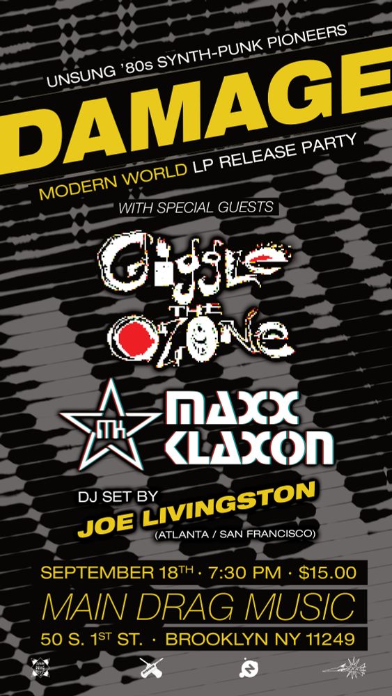Flier art promoting the September 18th Damage album release show at Main Drag Music in Brooklyn, NY. Text reads:  UNSUNG ’80s SYNTH-PUNK PIONEERS /  DAMAGE /  MODERN WORLD LP RELEASE PARTY /  WITH SPECIAL GUESTS /  GIGGLE THE OZONE /  MAXX KLAXON /  DJ SET BY JOE LIVINGSTON (ATLANTA / SAN FRANCISCO) /  SEPTEMBER 18TH · 7:30 PM · $15.00 /  MAIN DRAG MUSIC /  50 S. 1ST ST · BROOKLYN NY 11249