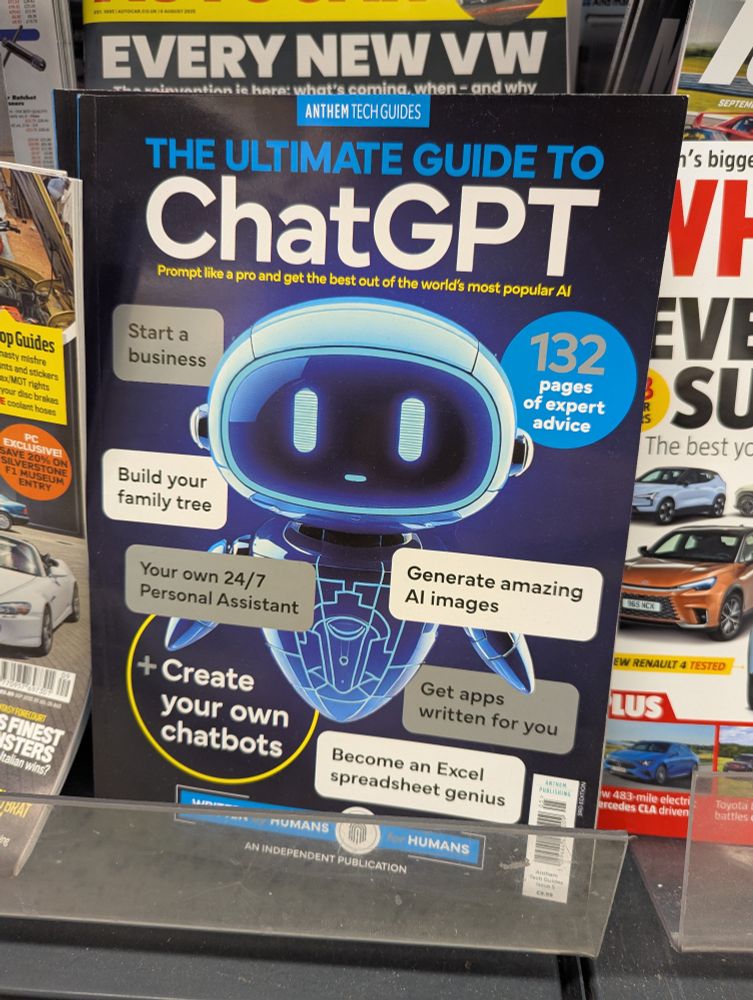A magazine on a shelf called "The Ultimate Guide to ChatGPT" - it promises "132 pages of expert advice" to (verbatim) start a business, build your family tree, generate amazing AI images, get apps written for you, become an Excel spreadsheet genius, your own 24/7 personal assistant and create your own chat bots. There is a deceptively friendly looking robot friend on the cover amidst all these empty soulless promises, noticeably scraped from Disney's Wall-E and spat back out with all the artistry of clip-art.