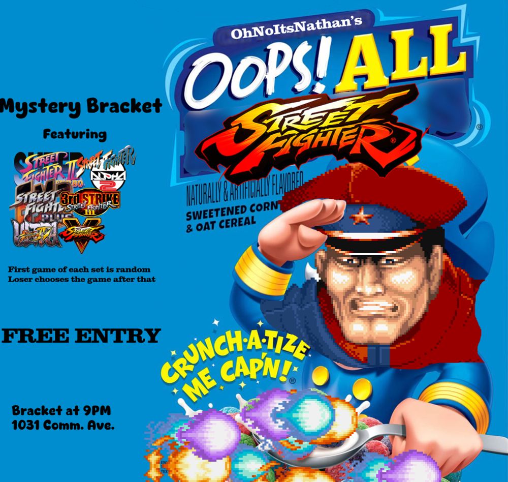 OhNoItsNathan's OOPS! All Street Fighter

Mystery Bracket Featuring:

ST
A2
EX2+
3S
USFIV
SFV

First game of each set is random
loser chooses the game after that

FREE ENTRY

Bracket at 9pm
1031 Comm. Ave.