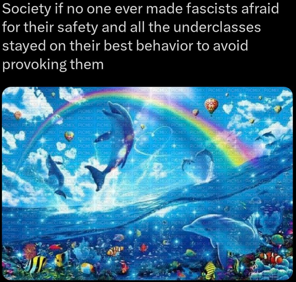 A dreamlike oceanscape with rainbows and dolphins, captioned "Society of no one ever made fascists afraid for their safety and all the underclasses stayed on their best behavior to avoid provoking them"