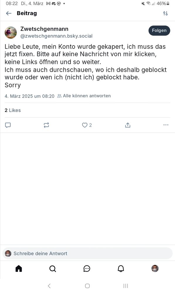 Screenshot Post von Zwetschgenmann mit Text:
Liebe Leute, mein Konto wurde gekaperr, ich muss das jetzt fixen. Bitte auf keine Nachricht von mir klicken, keine Links öffnen und so weiter. Ich muss auch durchschauen, wo ich deshalb geblockt wurde und wen ich (nicht ich) geblockt habe. Sorry
