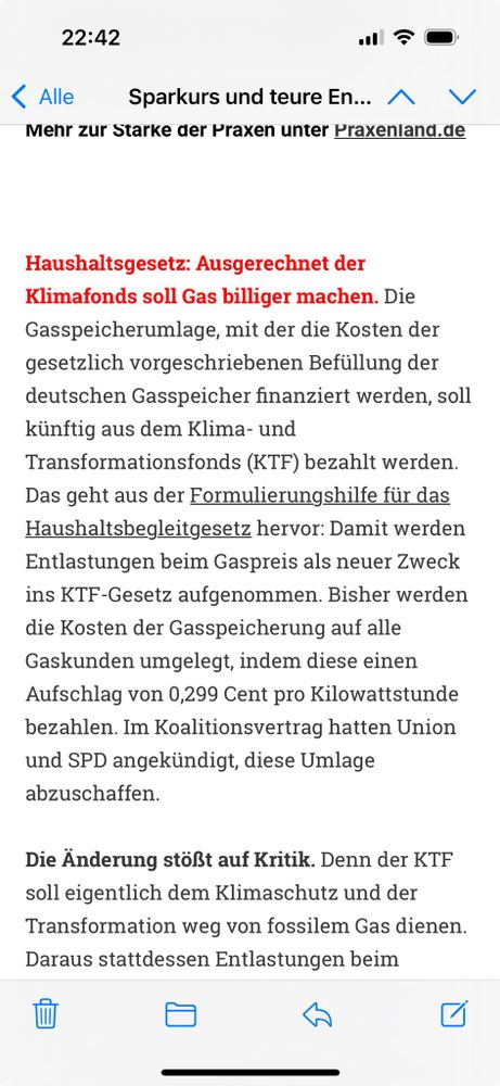 22:42 < Alle Sparkurs und teure En... ^ V Menr zur Starke der Praxen unter Praxeniand.de Haushaltsgesetz: Ausgerechnet der Klimafonds soll Gas billiger machen. Die Gasspeicherumlage, mit der die Kosten der gesetzlich vorgeschriebenen Befüllung der deutschen Gasspeicher finanziert werden, soll künftig aus dem Klima- und Transformationsfonds (KTF) bezahlt werden. Das geht aus der Formulierungshilfe für das Haushaltsbegleitgesetz hervor: Damit werden Entlastungen beim Gaspreis als neuer Zweck ins KTF-Gesetz aufgenommen. Bisher werden die Kosten der Gasspeicherung auf alle Gaskunden umgelegt, indem diese einen Aufschlag von 0,299 Cent pro Kilowattstunde bezahlen. Im Koalitionsvertrag hatten Union und SPD angekündigt, diese Umlage abzuschaffen. Die Änderung stößt auf Kritik. Denn der KTF soll eigentlich dem Klimaschutz und der Transformation weg von fossilem Gas dienen. Daraus stattdessen Entlastungen beim