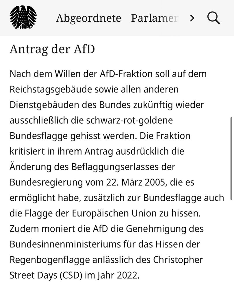 Antrag der AfD
Nach dem Willen der AfD-Fraktion soll auf dem Reichstagsgebäude sowie allen anderen Dienstgebäuden des Bundes zukünftig wieder ausschließlich die schwarz-rot-goldene Bundesflagge gehisst werden. Die Fraktion kritisiert in ihrem Antrag ausdrücklich die Änderung des Beflaggungserlasses der Bundesregierung vom 22. März 2005, die es ermöglicht habe, zusätzlich zur Bundesflagge auch die Flagge der Europäischen Union zu hissen. Zudem moniert die AfD die Genehmigung des Bundesinnenministeriums für das Hissen der Regenbogenflagge anlässlich des Christopher Street Days (CSD) im Jahr 2022. 