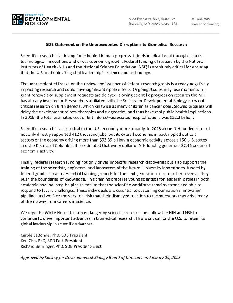 Scientific research is a driving force behind human progress. It fuels medical breakthroughs, spurs technological innovations and drives economic growth. Federal funding of research by the National Institutes of Health (NIH) and the National Science Foundation (NSF) is absolutely critical for ensuring that the U.S. maintains its global leadership in science and technology.
The unprecedented freeze on the review and issuance of federal research grants is already negatively impacting research and could have significant ripple effects. Ongoing studies may lose momentum if grant renewals or supplement requests are delayed, slowing scientific progress on research the NIH has already invested in. Researchers affiliated with the Society for Developmental Biology carry out critical research on birth defects, which kill twice as many children as cancer does. Slowed progress will delay the development of new therapies and diagnostics, and thus have real public health implications. In 2019, the total estimated cost of birth defect–associated hospitalizations was $22.2 billion.
Scientific research is also critical to the U.S. economy more broadly. In 2023 alone NIH funded research not only directly supported 412 thousand jobs, but its overall economic impact rippled out to all sectors of the economy driving more than $92.89 billion in economic activity across all 50 U.S. states and the District of Columbia. It is estimated that every dollar of NIH funding generates $2.46 dollars of economic activity.
Finally, federal research funding not only drives impactful research discoveries but also supports the training of the scientists, engineers, and innovators of the future. University laboratories, funded by federal grants, serve as essential training grounds for the next generation of researchers even as they push the boundaries of knowledge. This training prepares young scientists for leadership roles in both academia and industry, helping to ensure that the scientific workforce r…
