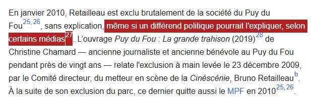 En janvier 2010, Retailleau est exclu brutalement de la société du Puy du Fou[25],[26], sans explication, même si un différend politique pourrait l'expliquer, selon certains médias[27]. L’ouvrage Puy du Fou : La grande trahison (2019)[28] de Christine Chamard — ancienne journaliste et ancienne bénévole au Puy du Fou pendant près de vingt ans — relate l'exclusion à main levée le 23 décembre 2009, par le Comité directeur, du metteur en scène de la Cinéscénie, Bruno Retailleau[b]. À la suite de son exclusion du parc, ce dernier quitte aussi le MPF en 2010[25],[26].