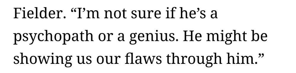 Capture d'écran de l'article listé dans le post  précédent:

I’m not sure if he’s a psychopath or a genius. He might be showing us our flaws through him. 