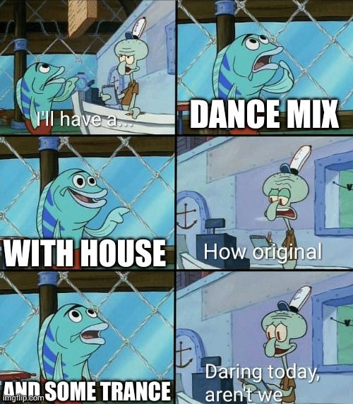 A 6-panel comic of a fish ordering from Squidward (from SpongeBob)

Fish: "I'll have a dance mix with house"
Squidward: "How original"
Fish: "And some trance"
Squidward: "Daring today aren't we"
