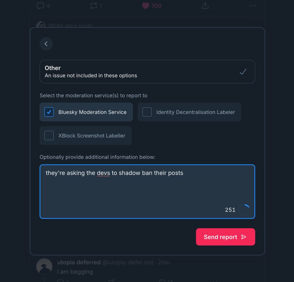 Other
An issue not included in these options

☑️ Bluesky Moderation Service

Optionally provide additional information below: they're asking the devs to shadow ban their posts

Send Report