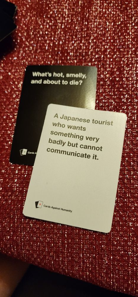 Cards Against Humanity prompt and response pairing that won:

Prompt: What's hot, smelly, and about to die?
Response: A Japanese tourist who wants something very badly but cannot communicate it.