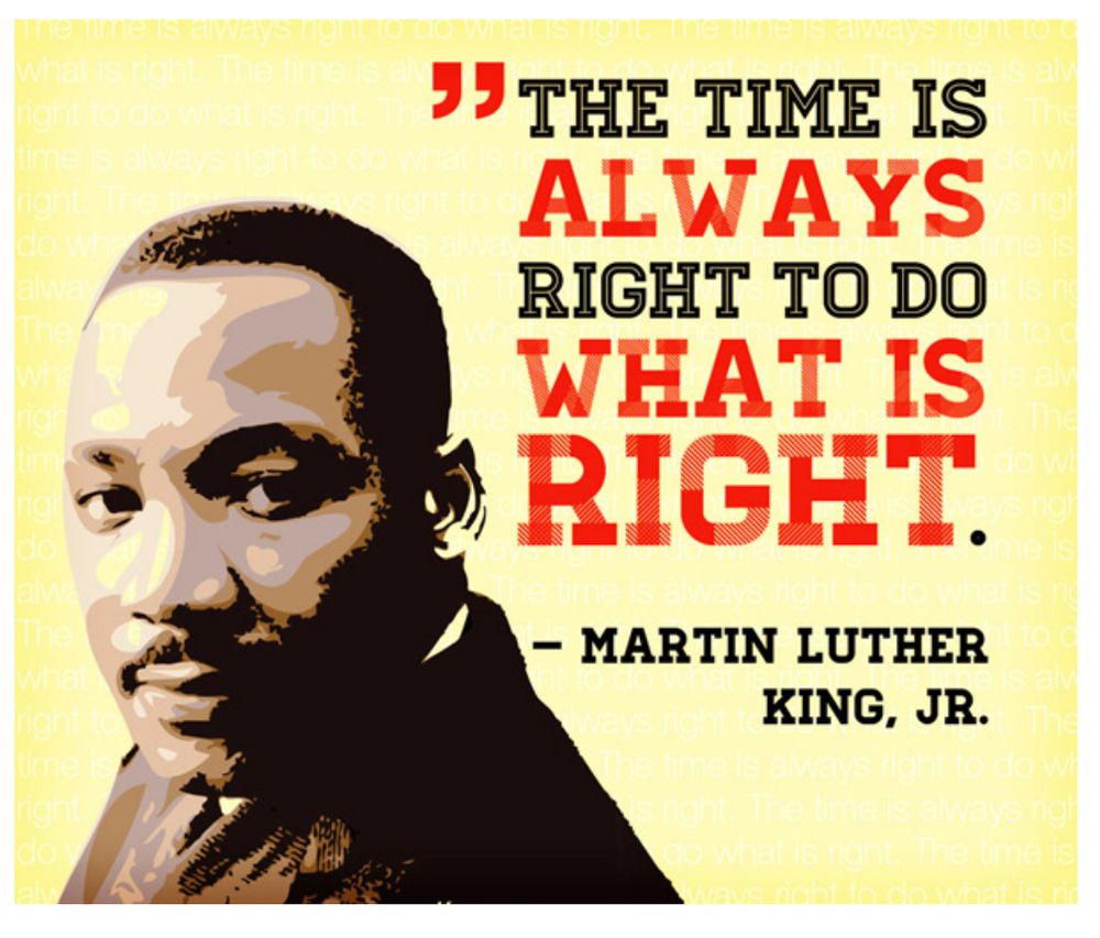 "The time is always right to do what is right." Quote by MLK, Jr. Slightly stylized brown photo of Dr King next to his quote and name. Yellow background. Black and red lettering of quote.