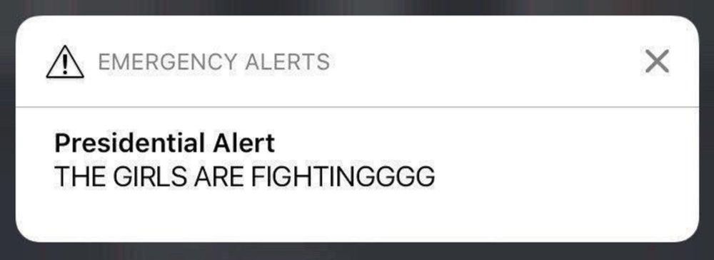 EMERGENCY ALERTS
Presidential Alert
THE GIRLS ARE FIGHTINGGGG